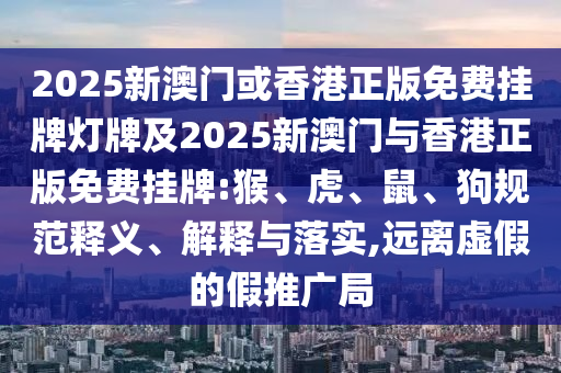 2025新澳門或香港正版免費掛牌燈牌及2025新澳門與香港正版免費掛牌:猴、虎、鼠、狗規范釋義、解釋與落實,遠離虛假的假推廣局