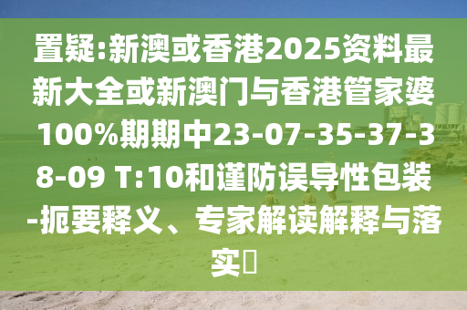 置疑:新澳或香港2025資料最新大全或新澳門與香港管家婆100%期期中23-07-35-37-38-09 T:10和謹防誤導性包裝-扼要釋義、專家解讀解釋與落實?
