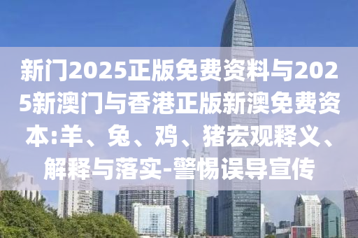新門2025正版免費資料與2025新澳門與香港正版新澳免費資本:羊、兔、雞、豬宏觀釋義、解釋與落實-警惕誤導宣傳