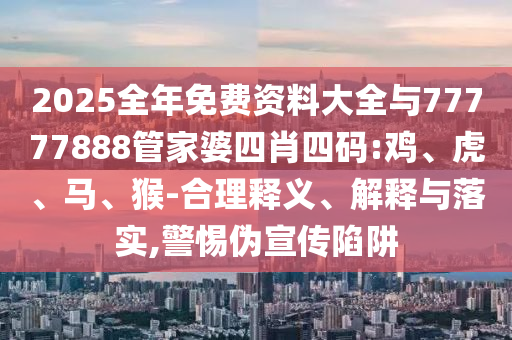 2025全年免費資料大全與77777888管家婆四肖四碼:雞、虎、馬、猴-合理釋義、解釋與落實,警惕偽宣傳陷阱