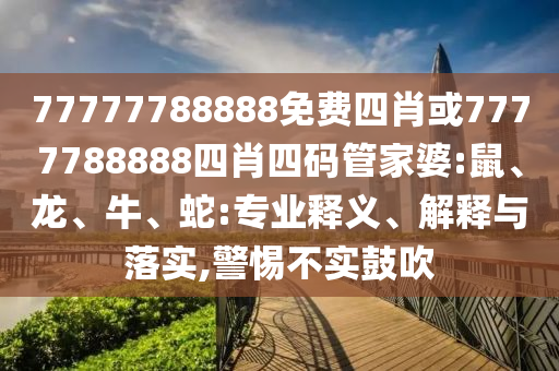 77777788888免費四肖或7777788888四肖四碼管家婆:鼠、龍、牛、蛇:專業(yè)釋義、解釋與落實,警惕不實鼓吹