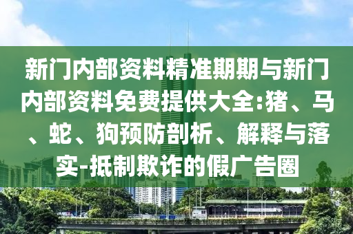 新門內部資料精準期期與新門內部資料免費提供大全:豬、馬、蛇、狗預防剖析、解釋與落實-抵制欺詐的假廣告圈