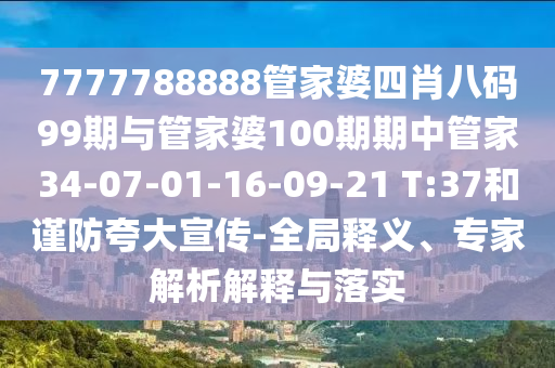 7777788888管家婆四肖八碼99期與管家婆100期期中管家34-07-01-16-09-21 T:37和謹防夸大宣傳-全局釋義、專家解析解釋與落實