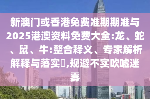 新澳門或香港免費準期期準與2025港澳資料免費大全:龍、蛇、鼠、牛:整合釋義、專家解析解釋與落實?,規避不實吹噓迷霧