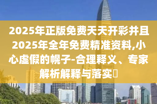 2025年正版免費天天開彩并且2025年全年免費精準資料,小心虛假的幌子-合理釋義、專家解析解釋與落實?