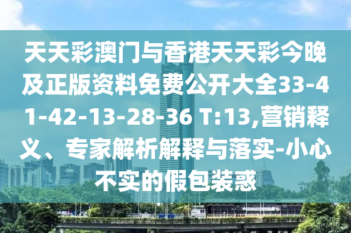 天天彩澳門與香港天天彩今晚及正版資料免費公開大全33-41-42-13-28-36 T:13,營銷釋義、專家解析解釋與落實-小心不實的假包裝惑