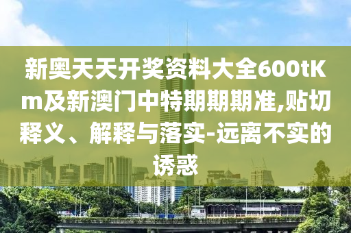 新奧天天開獎資料大全600tKm及新澳門中特期期期準,貼切釋義、解釋與落實-遠離不實的誘惑