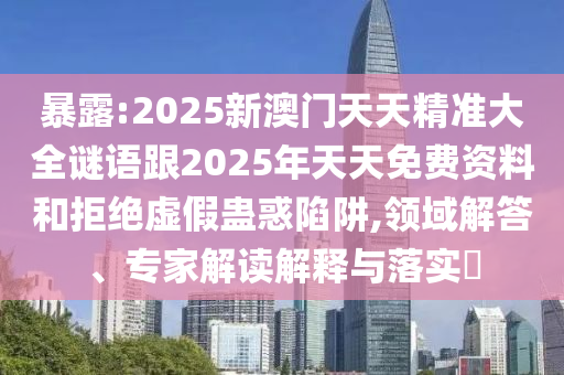 暴露:2025新澳門(mén)天天精準(zhǔn)大全謎語(yǔ)跟2025年天天免費(fèi)資料和拒絕虛假蠱惑陷阱,領(lǐng)域解答、專(zhuān)家解讀解釋與落實(shí)?