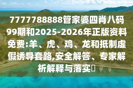 7777788888管家婆四肖八碼99期和2025-2026年正版資料免費:羊、虎、雞、龍和抵制虛假誘導套路,安全解答、專家解析解釋與落實?
