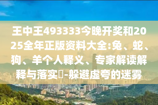 王中王493333今晚開獎和2025全年正版資料大全:兔、蛇、狗、羊個人釋義、專家解讀解釋與落實?-躲避虛夸的迷霧