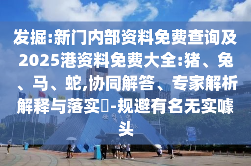 發掘:新門內部資料免費查詢及2025港資料免費大全:豬、兔、馬、蛇,協同解答、專家解析解釋與落實?-規避有名無實噱頭