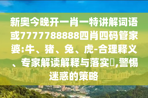 新奧今晚開一肖一特講解詞語或7777788888四肖四碼管家婆:牛、豬、兔、虎-合理釋義、專家解讀解釋與落實?,警惕迷惑的策略