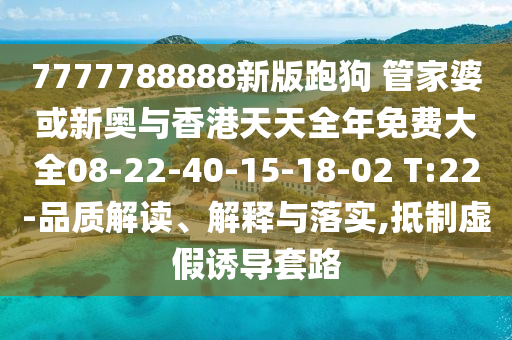 7777788888新版跑狗 管家婆或新奧與香港天天全年免費(fèi)大全08-22-40-15-18-02 T:22-品質(zhì)解讀、解釋與落實(shí),抵制虛假誘導(dǎo)套路