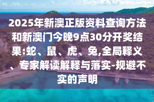 2025年新澳正版資料查詢(xún)方法和新澳門(mén)今晚9點(diǎn)30分開(kāi)獎(jiǎng)結(jié)果:蛇、鼠、虎、兔,全局釋義、專(zhuān)家解讀解釋與落實(shí)-規(guī)避不實(shí)的聲明
